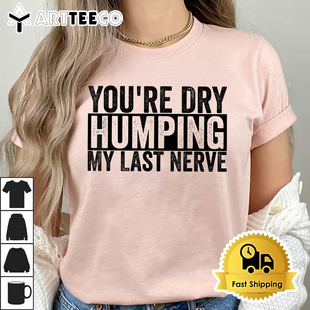 Youre Dry Humping My Last Nerve T Shirt1