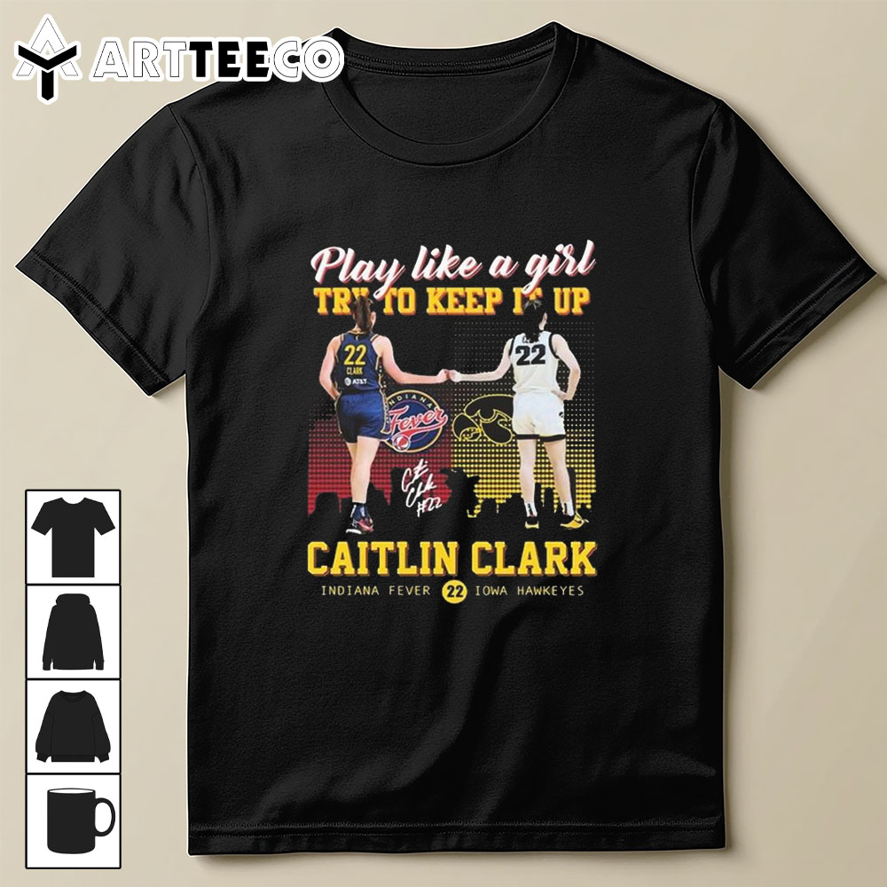 Play Like A Girl Try To Keep It Up Caitlin Clark Indiana Fever And Iowa Hawkeyes Signatures T Shirt Trending