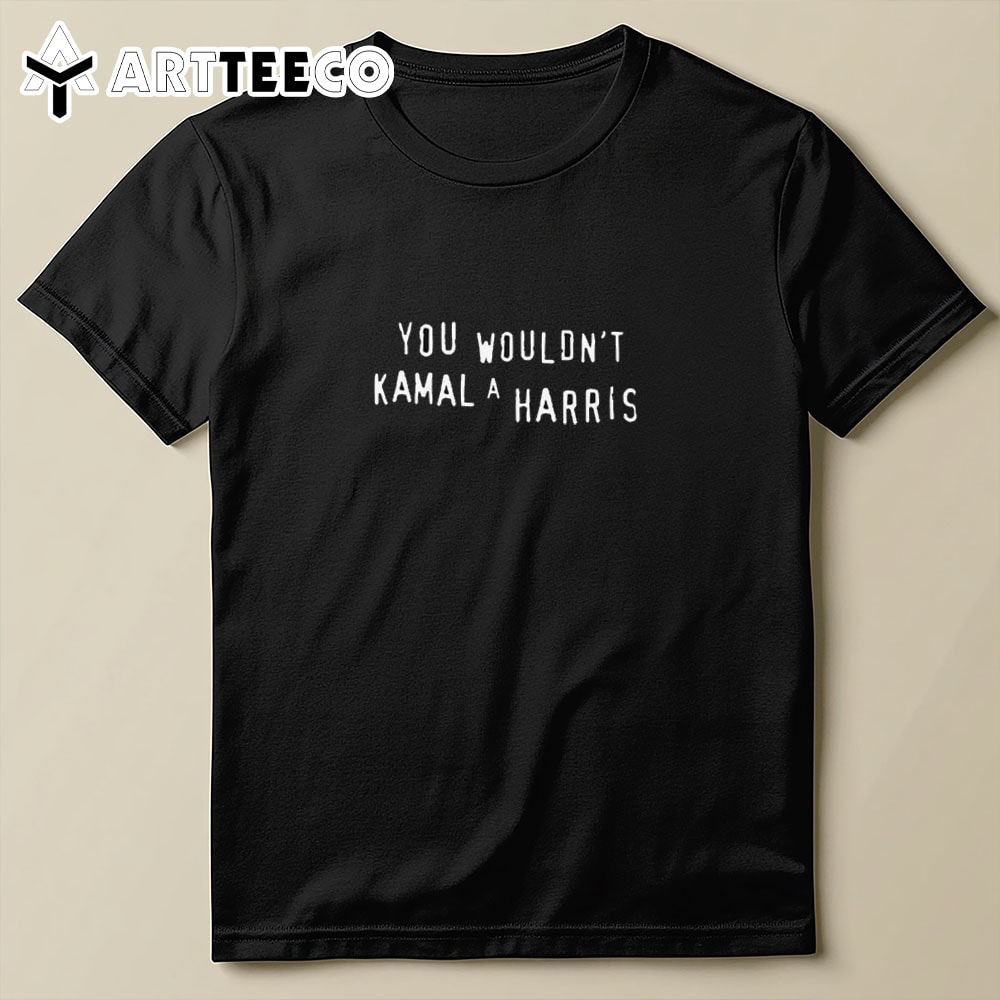 You Wouldn't Kamala Harris T Shirt